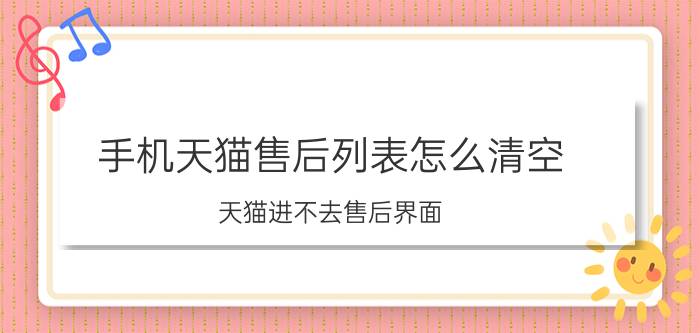 手机天猫售后列表怎么清空 天猫进不去售后界面？